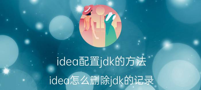 idea配置jdk的方法 idea怎么删除jdk的记录？